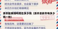 派币能换钱吗现在多少钱（派币目前市场多少钱一枚）
