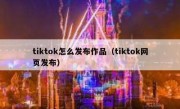 tiktok怎么发布作品（tiktok网页发布）