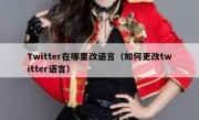 Twitter在哪里改语言（如何更改twitter语言）