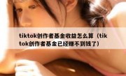 tiktok创作者基金收益怎么算（tiktok创作者基金已经赚不到钱了）