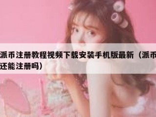 派币注册教程视频下载安装手机版最新（派币还能注册吗）