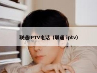 联通IPTV电话（联通 iptv）