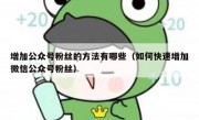 增加公众号粉丝的方法有哪些（如何快速增加微信公众号粉丝）