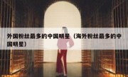 外国粉丝最多的中国明星（海外粉丝最多的中国明星）