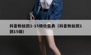 抖音粉丝团1-15级价目表（抖音粉丝团1到15级）