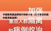 中国服务器品牌排行榜前十名（三个常见的国内服务器品牌）