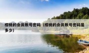 樱桃的会员账号密码（樱桃的会员账号密码是多少）