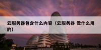 云服务器包含什么内容（云服务器 做什么用的）
