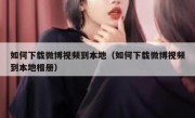 如何下载微博视频到本地（如何下载微博视频到本地相册）
