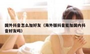 国外抖音怎么加好友（海外版抖音能加国内抖音好友吗）