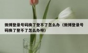 微博登录号码换了登不了怎么办（微博登录号码换了登不了怎么办呀）