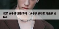 低价快手涨粉违法吗（快手卖涨粉教程是真的吗）