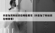 抖音加完粉丝团在哪能看见（抖音加了粉丝团在哪里看）