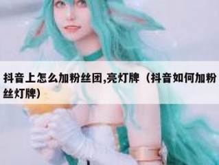 抖音上怎么加粉丝团,亮灯牌（抖音如何加粉丝灯牌）