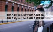看别人的youtube会被别人知道吗?（看别人的youtube会被别人知道吗）