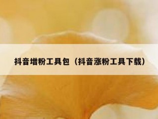 抖音增粉工具包（抖音涨粉工具下载）