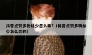 抖音点赞多粉丝少怎么弄?（抖音点赞多粉丝少怎么弄的）