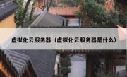 虚拟化云服务器（虚拟化云服务器是什么）