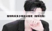 推特购买多少钱可以提现（推特价格）