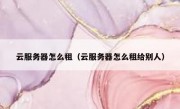 云服务器怎么租（云服务器怎么租给别人）