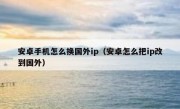 安卓手机怎么换国外ip（安卓怎么把ip改到国外）