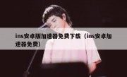 ins安卓版加速器免费下载（ins安卓加速器免费）