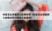 抖音怎么设置别人给我点赞（抖音怎么设置别人给我点赞只限自己能看到）