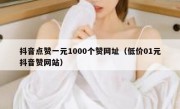 抖音点赞一元1000个赞网址（低价01元抖音赞网站）