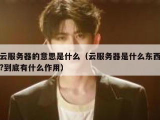 云服务器的意思是什么（云服务器是什么东西?到底有什么作用）