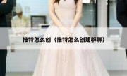 推特怎么创（推特怎么创建群聊）