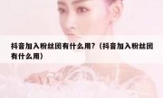 抖音加入粉丝团有什么用?（抖音加入粉丝团有什么用）