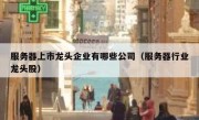 服务器上市龙头企业有哪些公司（服务器行业龙头股）