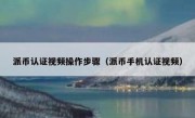 派币认证视频操作步骤（派币手机认证视频）