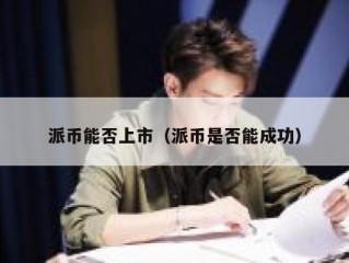 派币能否上市（派币是否能成功）