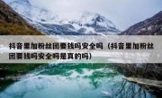 抖音里加粉丝团要钱吗安全吗（抖音里加粉丝团要钱吗安全吗是真的吗）