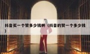 抖音买一个赞多少钱啊（抖音的赞一个多少钱）