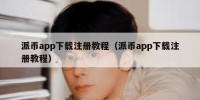 派币app下载注册教程（派币app下载注册教程）