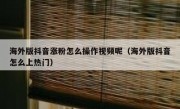 海外版抖音涨粉怎么操作视频呢（海外版抖音怎么上热门）