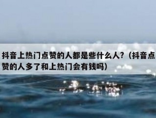抖音上热门点赞的人都是些什么人?（抖音点赞的人多了和上热门会有钱吗）