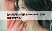 在中国手机如何使用facebook（如何真确使用手机）