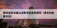 派币怎样注册认证账号信息和密码（派币的登录方法）