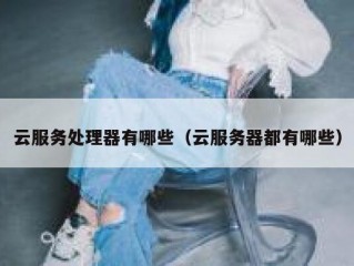 云服务处理器有哪些（云服务器都有哪些）