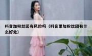 抖音加粉丝团有风险吗（抖音里加粉丝团有什么好处）