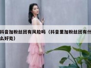 抖音加粉丝团有风险吗（抖音里加粉丝团有什么好处）