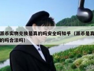 派币实物兑换是真的吗安全吗知乎（派币是真的吗合法吗）