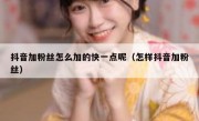 抖音加粉丝怎么加的快一点呢（怎样抖音加粉丝）