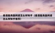 香港服务器网速怎么样知乎（香港服务器网速怎么样知乎推荐）