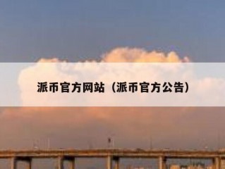 派币官方网站（派币官方公告）