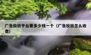 广告投放平台要多少钱一个（广告投放怎么收费）