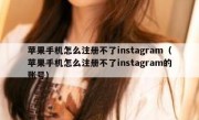 苹果手机怎么注册不了instagram（苹果手机怎么注册不了instagram的账号）